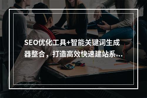 SEO优化工具+智能关键词生成器整合，打造高效快速建站系统