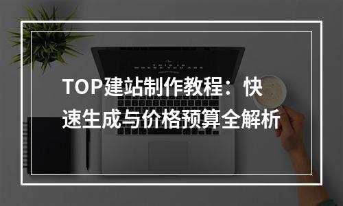 TOP建站制作教程：快速生成与价格预算全解析
