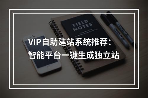 VIP自助建站系统推荐：智能平台一键生成独立站