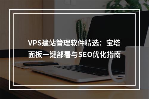 VPS建站管理软件精选：宝塔面板一键部署与SEO优化指南