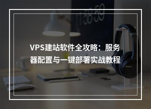 VPS建站软件全攻略：服务器配置与一键部署实战教程