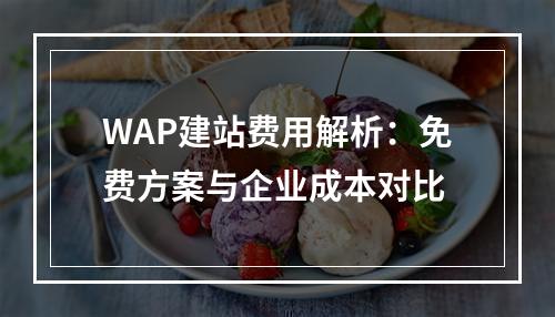 WAP建站费用解析：免费方案与企业成本对比