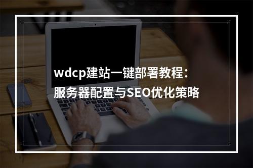wdcp建站一键部署教程：服务器配置与SEO优化策略