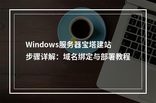 Windows服务器宝塔建站步骤详解：域名绑定与部署教程