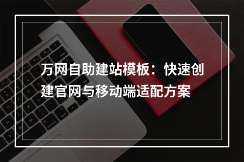 万网自助建站模板：快速创建官网与移动端适配方案