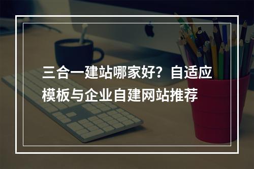 三合一建站哪家好？自适应模板与企业自建网站推荐