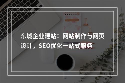 东城企业建站：网站制作与网页设计，SEO优化一站式服务