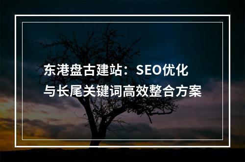 东港盘古建站：SEO优化与长尾关键词高效整合方案