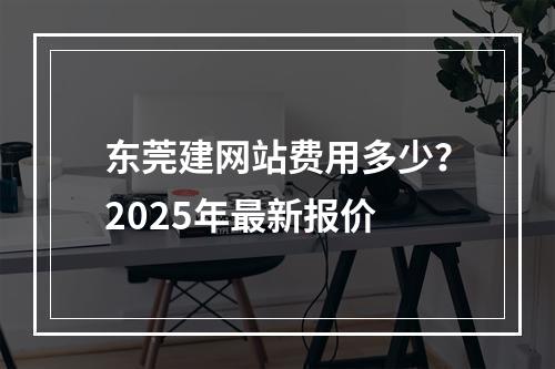 东莞建网站费用多少？2025年最新报价