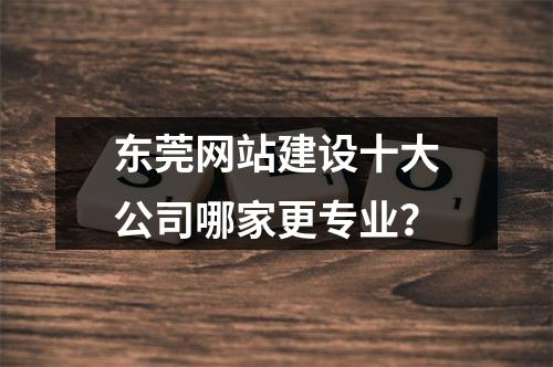 东莞网站建设十大公司哪家更专业？