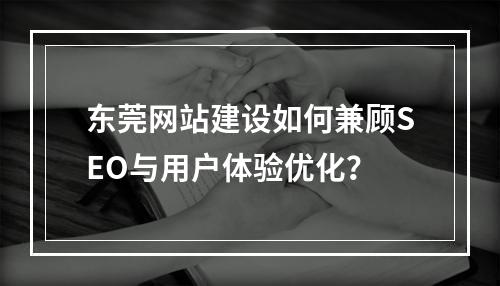东莞网站建设如何兼顾SEO与用户体验优化？