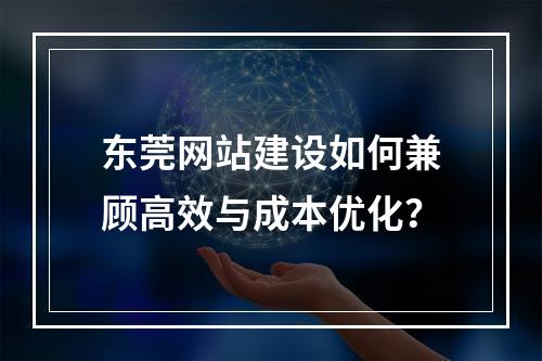 东莞网站建设如何兼顾高效与成本优化？