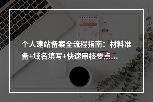 个人建站备案全流程指南：材料准备+域名填写+快速审核要点解析