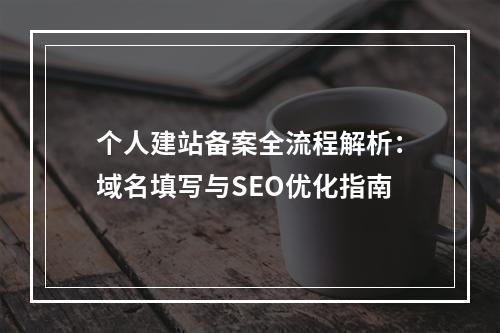 个人建站备案全流程解析：域名填写与SEO优化指南