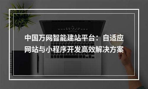 中国万网智能建站平台：自适应网站与小程序开发高效解决方案