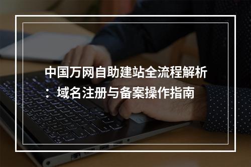 中国万网自助建站全流程解析：域名注册与备案操作指南