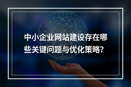 中小企业网站建设存在哪些关键问题与优化策略？