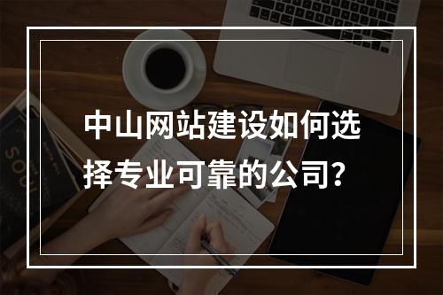 中山网站建设如何选择专业可靠的公司？