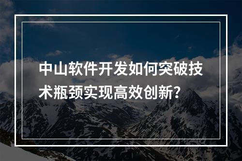 中山软件开发如何突破技术瓶颈实现高效创新？