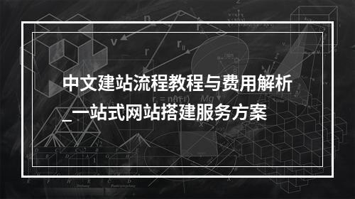 中文建站流程教程与费用解析_一站式网站搭建服务方案