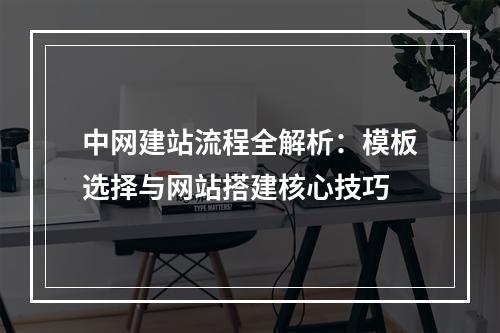 中网建站流程全解析：模板选择与网站搭建核心技巧