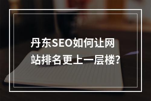 丹东SEO如何让网站排名更上一层楼？