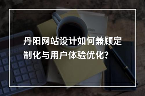丹阳网站设计如何兼顾定制化与用户体验优化？