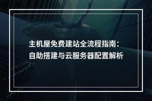 主机屋免费建站全流程指南：自助搭建与云服务器配置解析