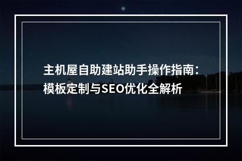 主机屋自助建站助手操作指南：模板定制与SEO优化全解析
