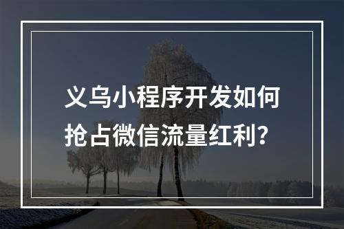 义乌小程序开发如何抢占微信流量红利？