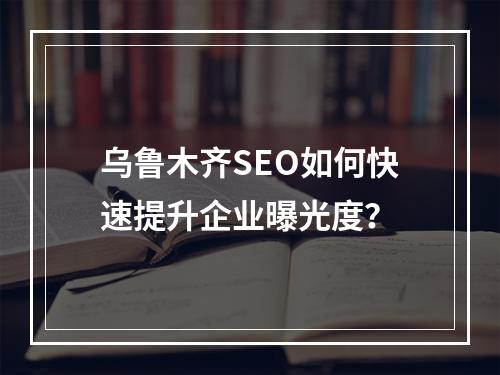 乌鲁木齐SEO如何快速提升企业曝光度？