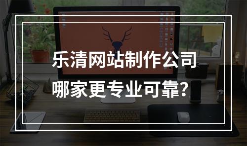 乐清网站制作公司哪家更专业可靠？