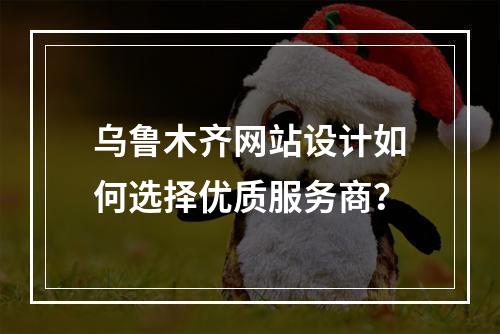 乌鲁木齐网站设计如何选择优质服务商？