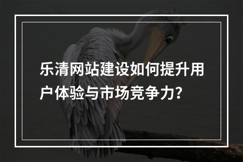乐清网站建设如何提升用户体验与市场竞争力？