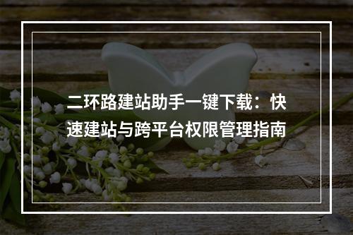 二环路建站助手一键下载：快速建站与跨平台权限管理指南