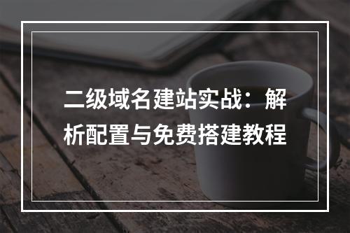 二级域名建站实战：解析配置与免费搭建教程