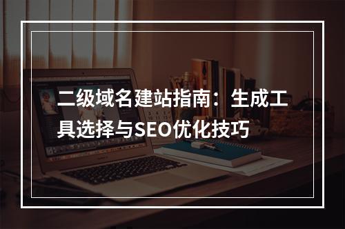 二级域名建站指南：生成工具选择与SEO优化技巧