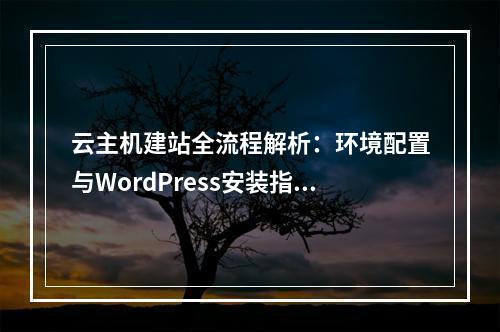 云主机建站全流程解析：环境配置与WordPress安装指南