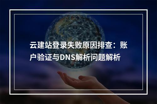 云建站登录失败原因排查：账户验证与DNS解析问题解析