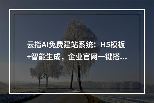 云指AI免费建站系统：H5模板+智能生成，企业官网一键搭建