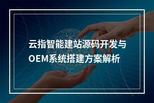 云指智能建站源码开发与OEM系统搭建方案解析