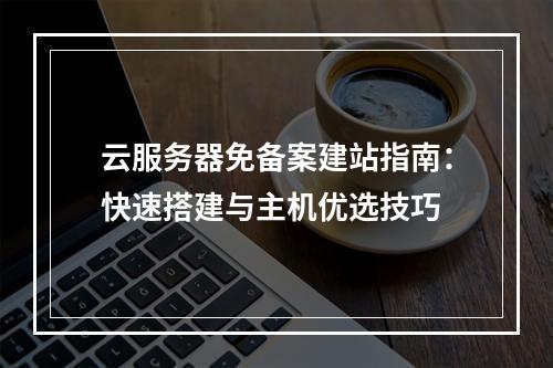云服务器免备案建站指南：快速搭建与主机优选技巧
