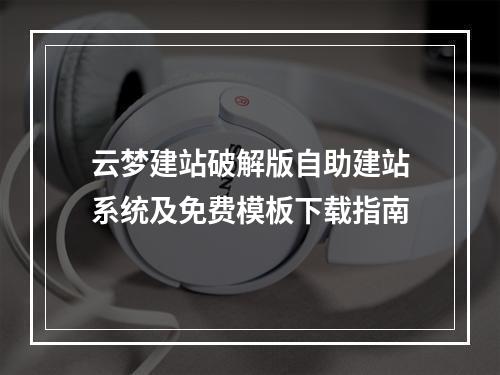 云梦建站破解版自助建站系统及免费模板下载指南