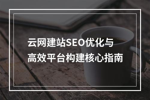 云网建站SEO优化与高效平台构建核心指南