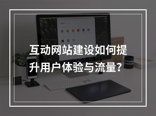 互动网站建设如何提升用户体验与流量？
