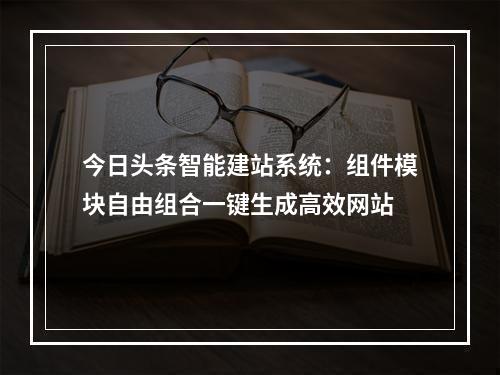 今日头条智能建站系统：组件模块自由组合一键生成高效网站