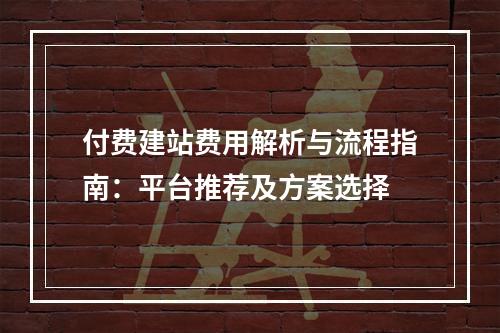 付费建站费用解析与流程指南：平台推荐及方案选择