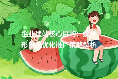 企业建站核心目的：提升形象与优化推广策略解析