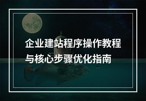 企业建站程序操作教程与核心步骤优化指南