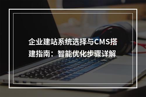 企业建站系统选择与CMS搭建指南：智能优化步骤详解